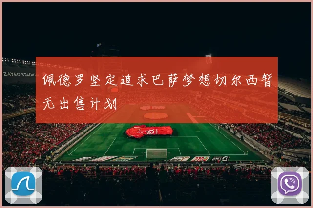 佩德罗坚定追求巴萨梦想切尔西暂无出售计划