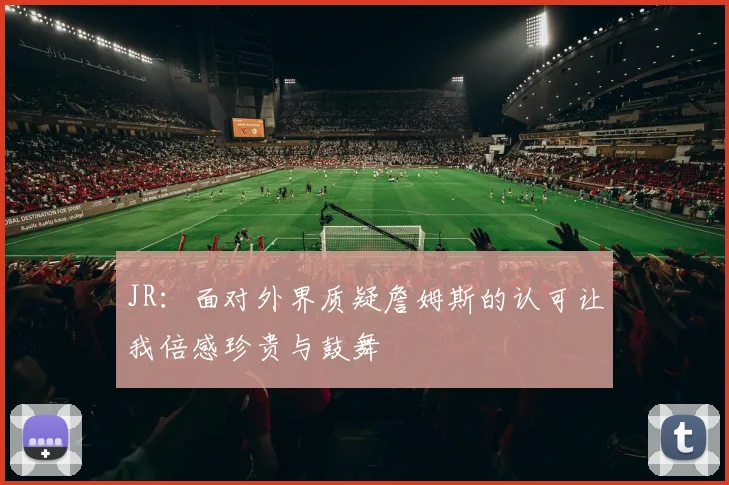 JR：面对外界质疑詹姆斯的认可让我倍感珍贵与鼓舞