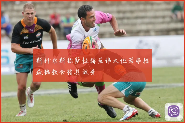 斯科尔斯称萨拉赫虽伟大但若弗格森执教会将其放弃