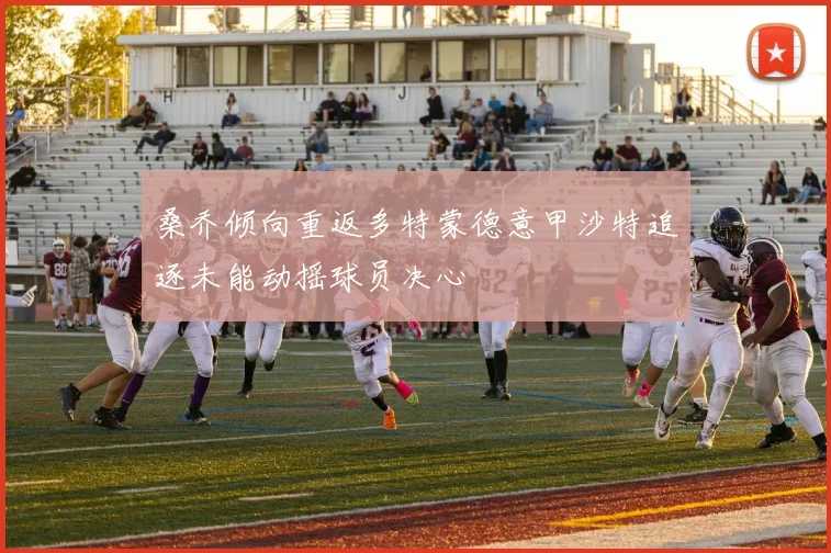 桑乔倾向重返多特蒙德意甲沙特追逐未能动摇球员决心