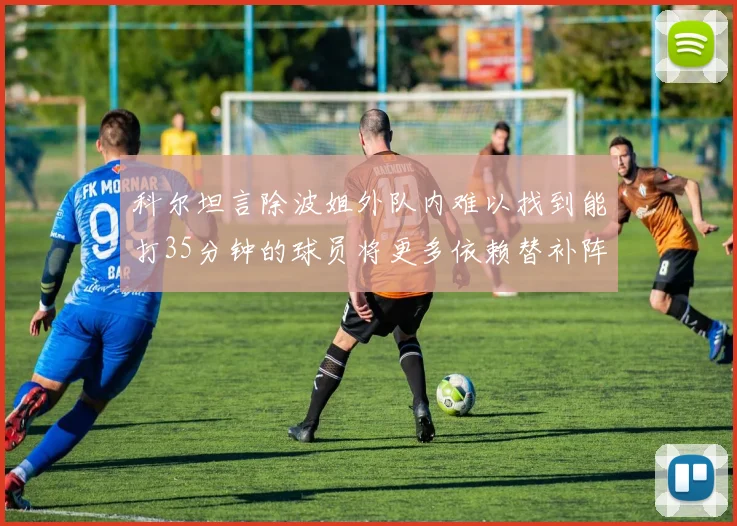 科尔坦言除波姐外队内难以找到能打35分钟的球员将更多依赖替补阵容