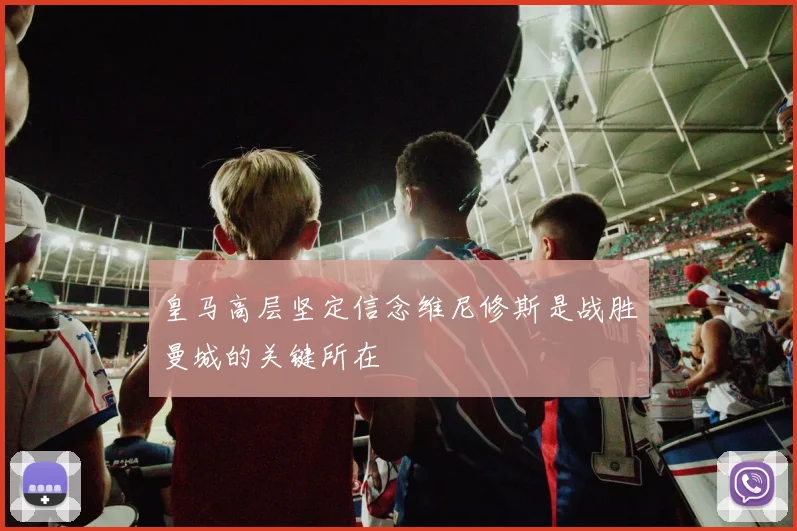 皇马高层坚定信念维尼修斯是战胜曼城的关键所在