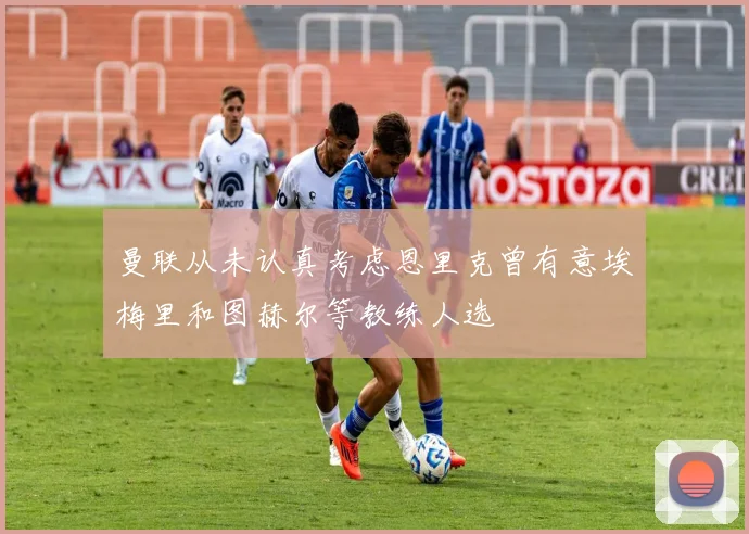 曼联从未认真考虑恩里克曾有意埃梅里和图赫尔等教练人选