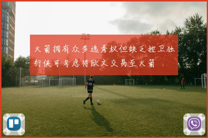 火箭拥有众多选秀权但缺乏控卫独行侠可考虑将欧文交易至火箭