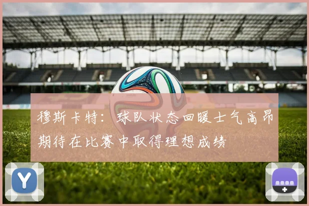 穆斯卡特：球队状态回暖士气高昂期待在比赛中取得理想成绩
