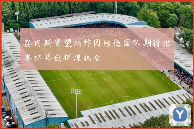 赫内斯寄望纳帅团结德国队期待世界杯再创辉煌机会