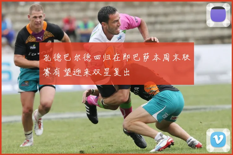 孔德巴尔德回归在即巴萨本周末联赛有望迎来双星复出