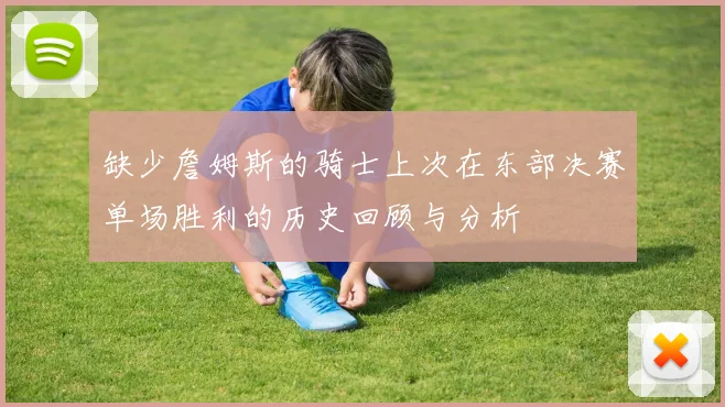 缺少詹姆斯的骑士上次在东部决赛单场胜利的历史回顾与分析