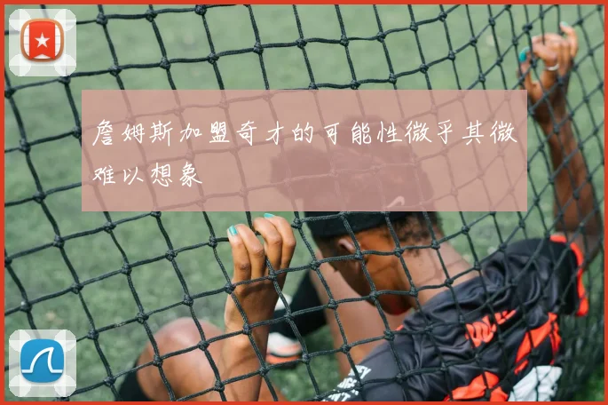 詹姆斯加盟奇才的可能性微乎其微难以想象