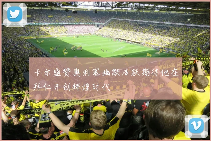卡尔盛赞奥利塞幽默活跃期待他在拜仁开创辉煌时代