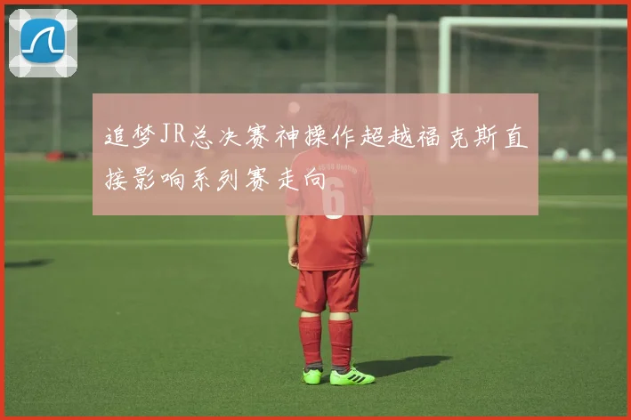 追梦JR总决赛神操作超越福克斯直接影响系列赛走向