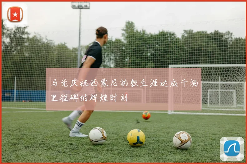 马竞庆祝西蒙尼执教生涯达成千场里程碑的辉煌时刻