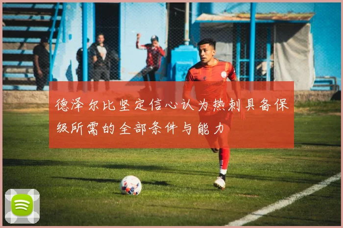 德泽尔比坚定信心认为热刺具备保级所需的全部条件与能力