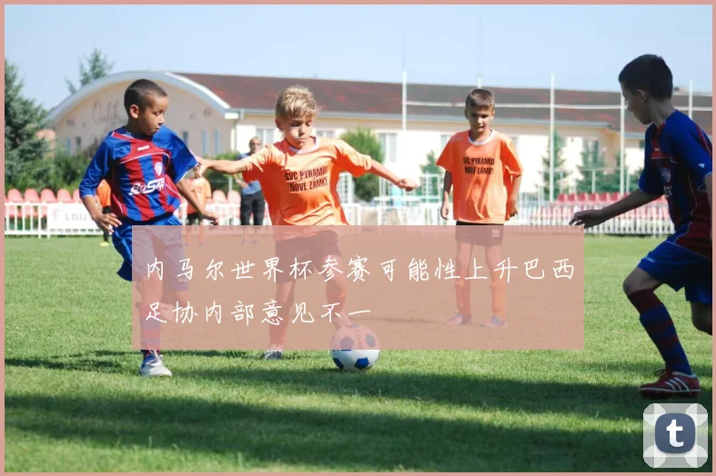内马尔世界杯参赛可能性上升巴西足协内部意见不一