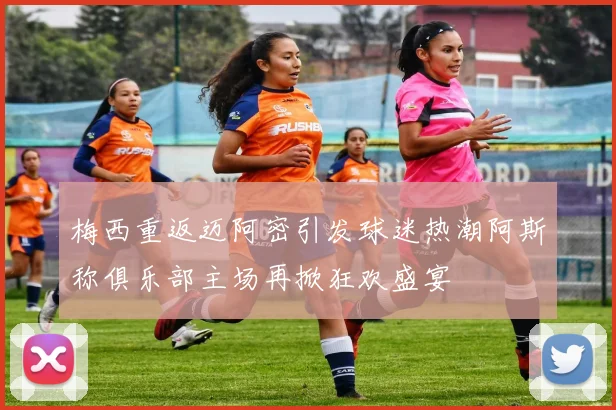 梅西重返迈阿密引发球迷热潮阿斯称俱乐部主场再掀狂欢盛宴