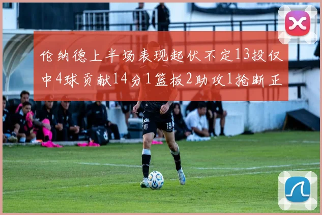 伦纳德上半场表现起伏不定13投仅中4球贡献14分1篮板2助攻1抢断正负值9