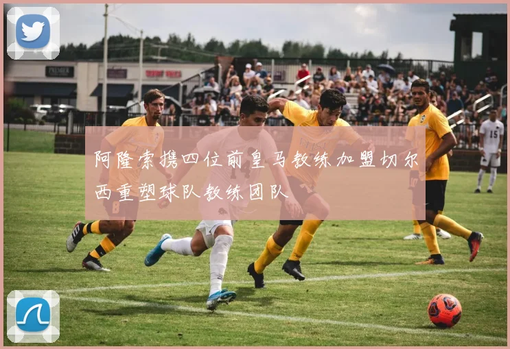 阿隆索携四位前皇马教练加盟切尔西重塑球队教练团队