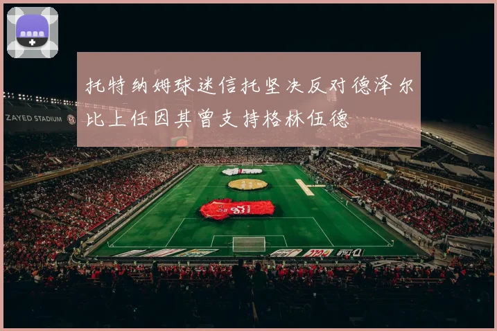 托特纳姆球迷信托坚决反对德泽尔比上任因其曾支持格林伍德