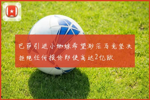 巴萨引进小蜘蛛希望渺茫马竞坚决拒绝任何报价即使高达2亿欧