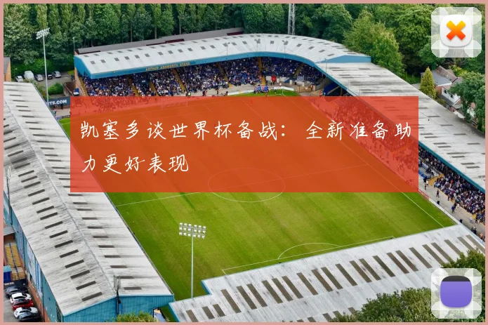 凯塞多谈世界杯备战：全新准备助力更好表现