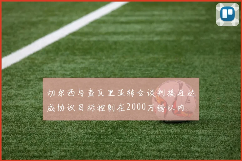 切尔西与查瓦里亚转会谈判接近达成协议目标控制在2000万镑以内