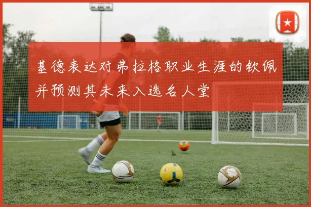 基德表达对弗拉格职业生涯的钦佩并预测其未来入选名人堂